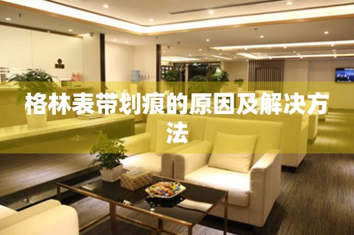  格林表带划痕的原因及解决方法 手表维修知识库
