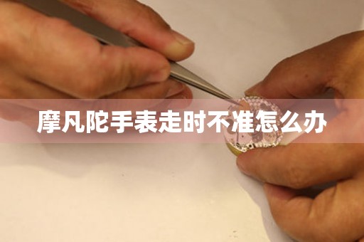  摩凡陀手表走时不准怎么办 手表维修知识库