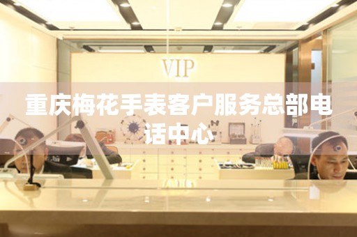  重庆梅花手表客户服务总部电话中心 网点查询