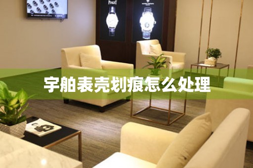  宇舶表壳划痕怎么处理 手表维修知识库