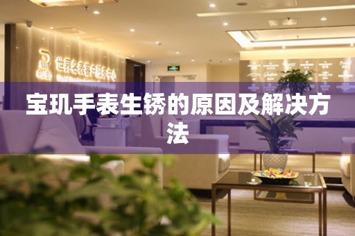 宝玑手表生锈的原因及解决方法 手表维修知识库