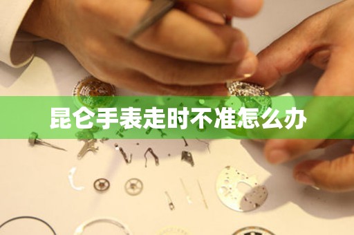  昆仑手表走时不准怎么办 手表维修知识库
