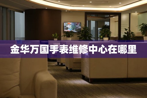  金华万国手表维修中心在哪里 网点查询