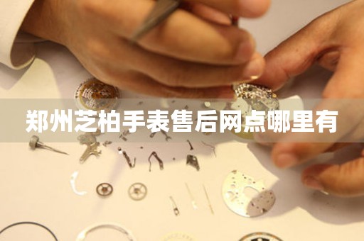  郑州芝柏手表售后网点哪里有 网点查询
