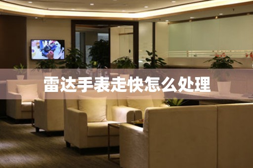  雷达手表走快怎么处理 手表维修知识库
