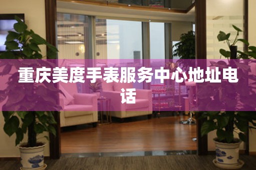  重庆美度手表服务中心地址电话 网点查询