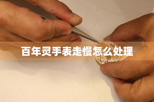  百年灵手表走慢怎么处理 手表维修知识库