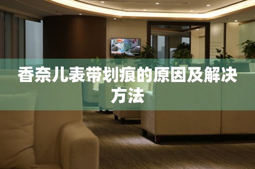  香奈儿表带划痕的原因及解决方法 手表维修知识库