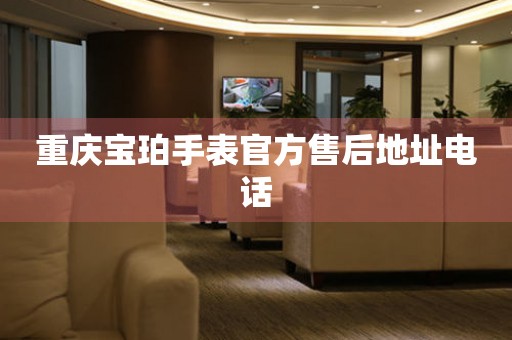  重庆宝珀手表官方售后地址电话 网点查询
