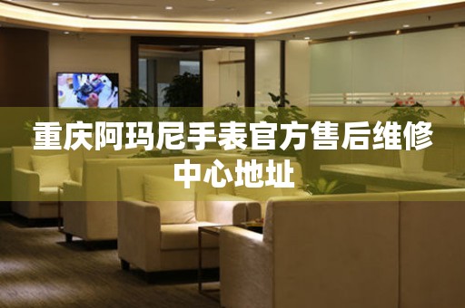  重庆阿玛尼手表官方售后维修中心地址 网点查询