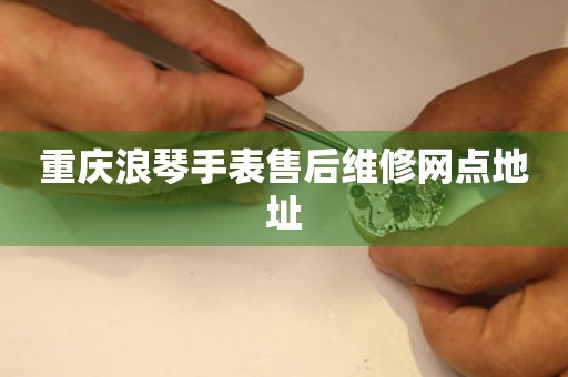  重庆浪琴手表售后维修网点地址 网点查询