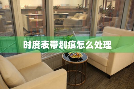  时度表带划痕怎么处理 手表维修知识库