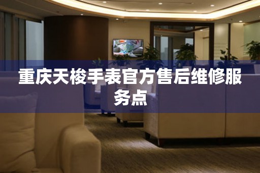  重庆天梭手表官方售后维修服务点 网点查询