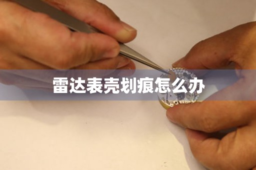  雷达表壳划痕怎么办 手表维修知识库