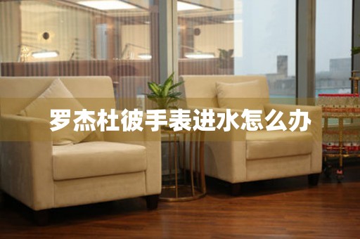  罗杰杜彼手表进水怎么办 手表维修知识库