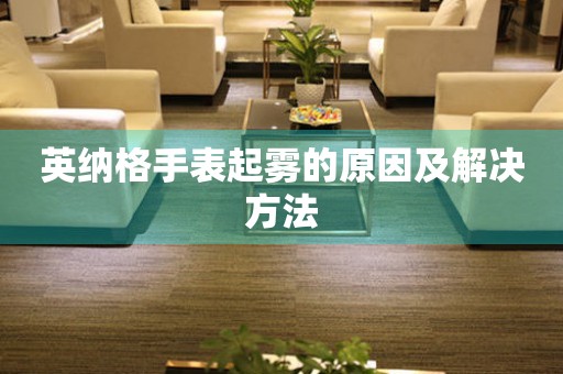  英纳格手表起雾的原因及解决方法 手表维修知识库