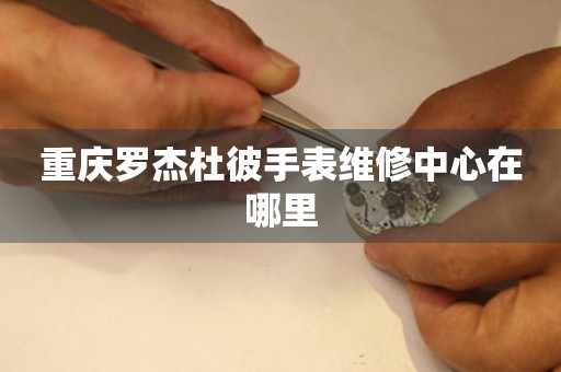  重庆罗杰杜彼手表维修中心在哪里 网点查询