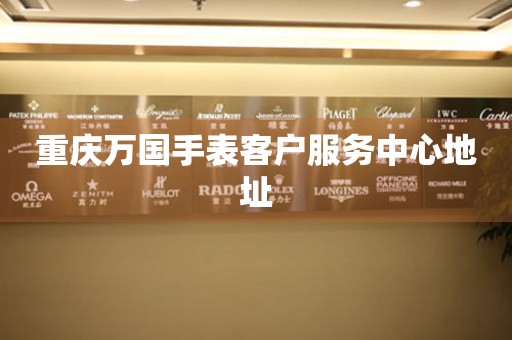  重庆万国手表客户服务中心地址 网点查询