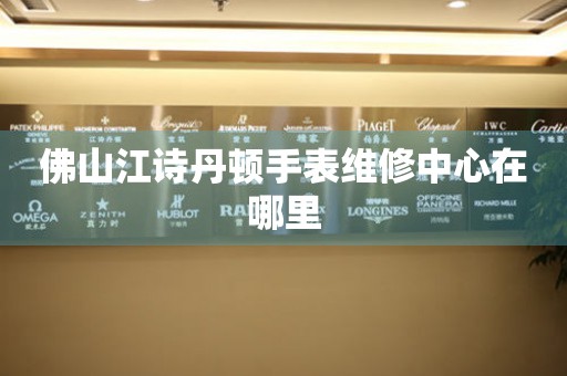  佛山江诗丹顿手表维修中心在哪里 网点查询