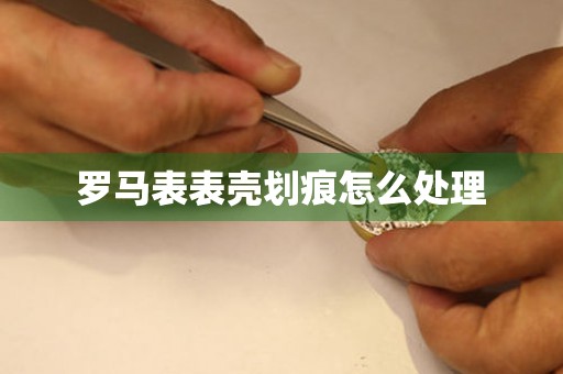  罗马表表壳划痕怎么处理 手表维修知识库