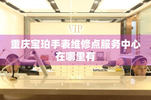  重庆宝珀手表维修点服务中心在哪里有 网点查询