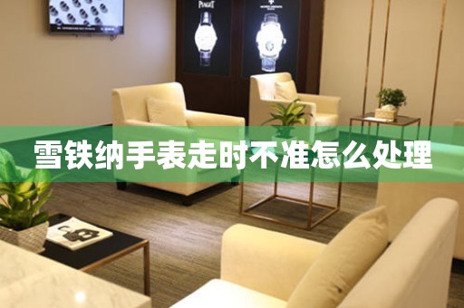  雪铁纳手表走时不准怎么处理 手表维修知识库