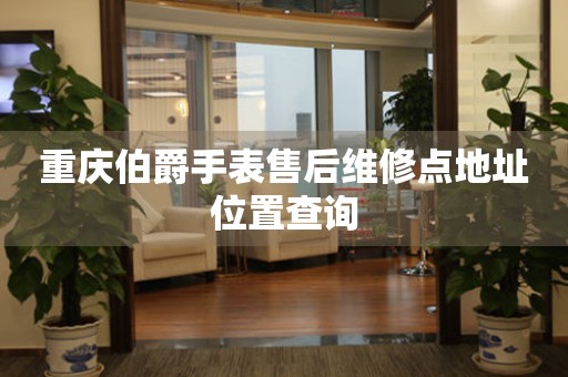  重庆伯爵手表售后维修点地址位置查询 网点查询