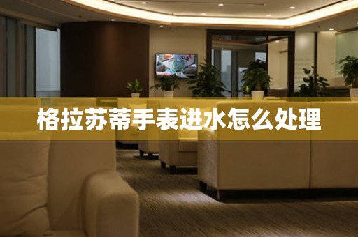  格拉苏蒂手表进水怎么处理 手表维修知识库
