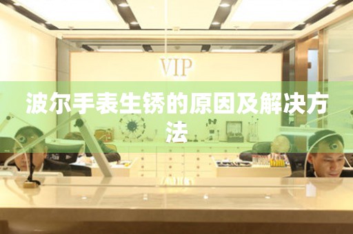  波尔手表生锈的原因及解决方法 手表维修知识库