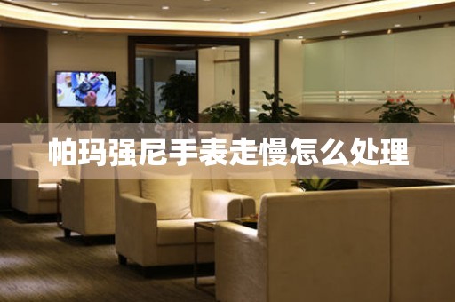  帕玛强尼手表走慢怎么处理 手表维修知识库