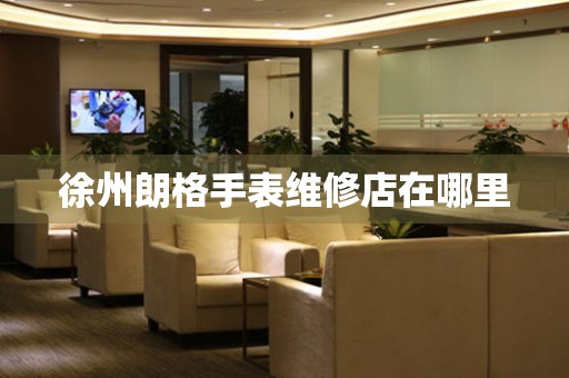  徐州朗格手表维修店在哪里 网点查询