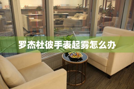  罗杰杜彼手表起雾怎么办 手表维修知识库