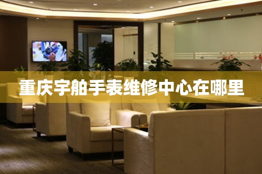  重庆宇舶手表维修中心在哪里 网点查询
