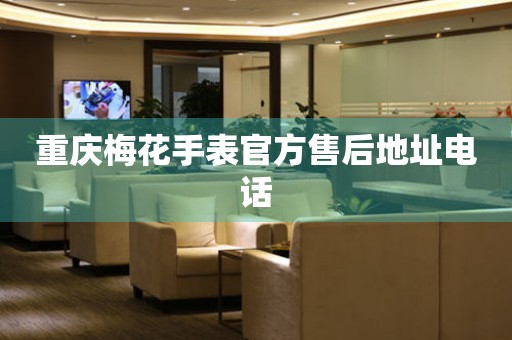  重庆梅花手表官方售后地址电话 网点查询
