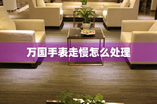  万国手表走慢怎么处理 手表维修知识库