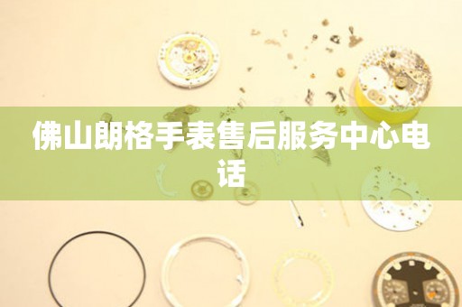  佛山朗格手表售后服务中心电话 网点查询