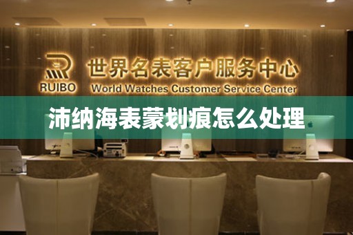  沛纳海表蒙划痕怎么处理 手表维修知识库