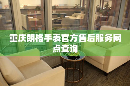  重庆朗格手表官方售后服务网点查询 网点查询