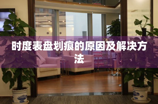  时度表盘划痕的原因及解决方法 手表维修知识库