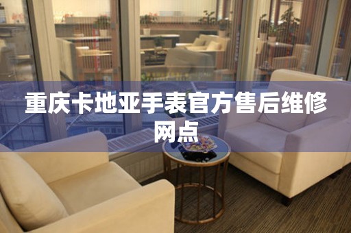  重庆卡地亚手表官方售后维修网点 网点查询