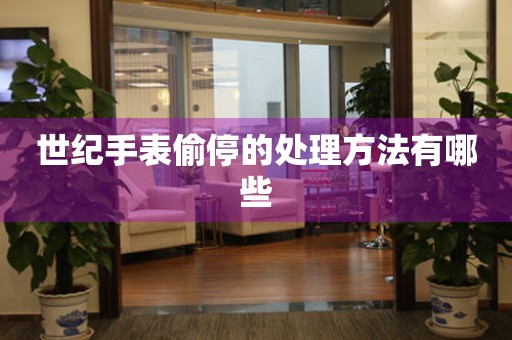  世纪手表偷停的处理方法有哪些 手表维修知识库