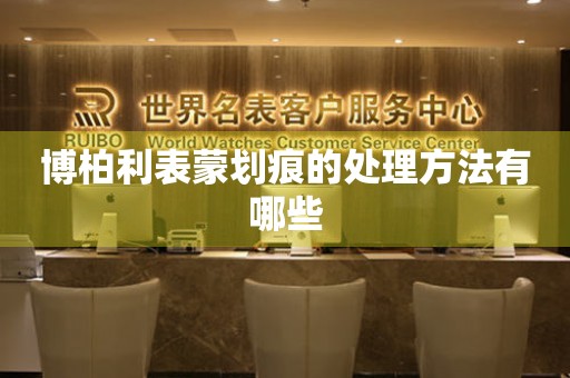  博柏利表蒙划痕的处理方法有哪些 手表维修知识库