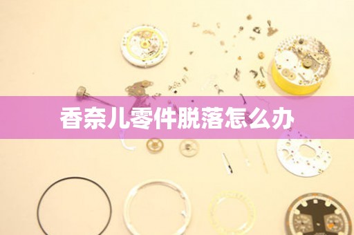  香奈儿零件脱落怎么办 手表维修知识库