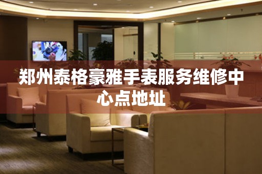 郑州泰格豪雅手表服务维修中心点地址
