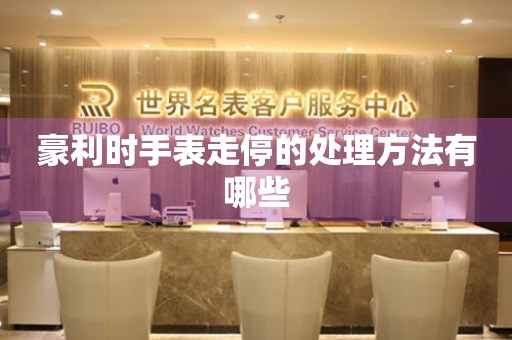  豪利时手表走停的处理方法有哪些 手表维修知识库