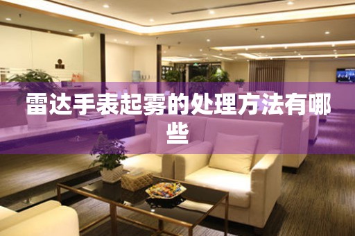  雷达手表起雾的处理方法有哪些 手表维修知识库