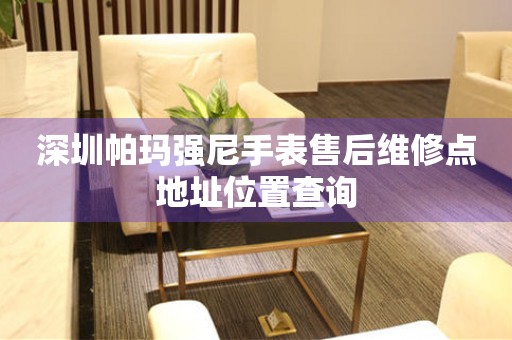 深圳帕玛强尼手表售后维修点地址位置查询