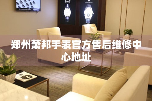 郑州萧邦手表官方售后维修中心地址