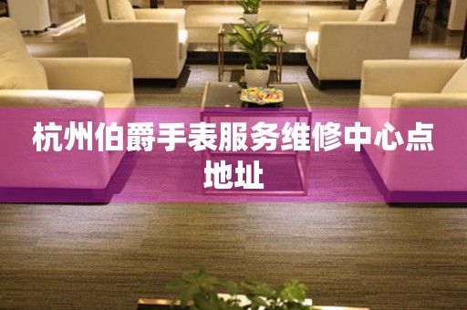 杭州伯爵手表服务维修中心点地址