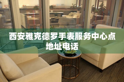西安雅克德罗手表服务中心点地址电话